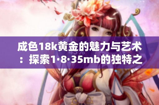 成色18k黄金的魅力与艺术：探索1·8·35mb的独特之美