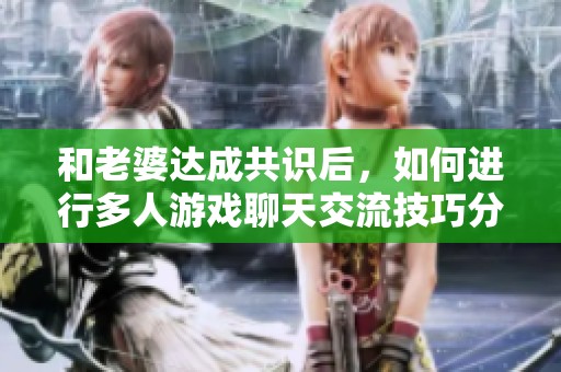 和老婆达成共识后，如何进行多人游戏聊天交流技巧分享