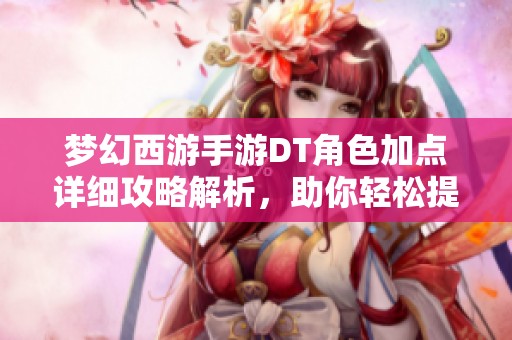 梦幻西游手游DT角色加点详细攻略解析，助你轻松提升战斗实力