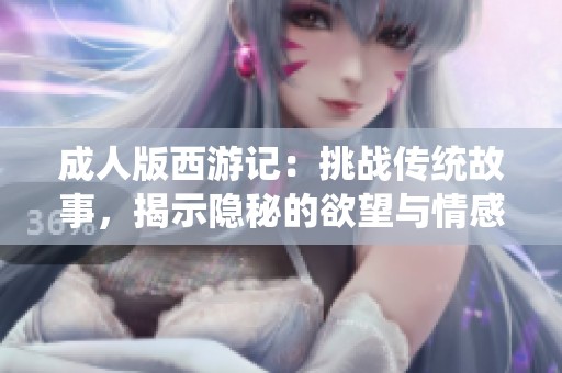 成人版西游记：挑战传统故事，揭示隐秘的欲望与情感纠葛