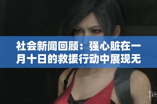 社会新闻回顾：强心脏在一月十日的救援行动中展现无畏精神和勇气