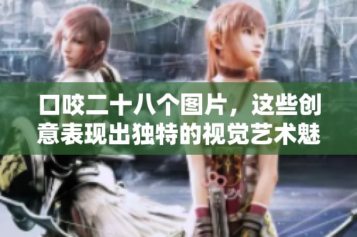 口咬二十八个图片，这些创意表现出独特的视觉艺术魅力