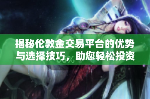 揭秘伦敦金交易平台的优势与选择技巧，助您轻松投资金市
