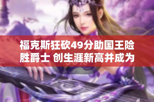 福克斯狂砍49分助国王险胜爵士 创生涯新高并成为队史第一人