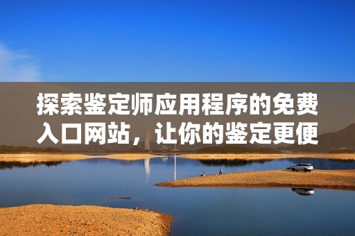 探索鉴定师应用程序的免费入口网站，让你的鉴定更便捷