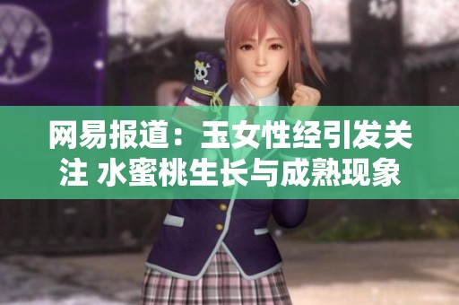 网易报道：玉女性经引发关注 水蜜桃生长与成熟现象揭示社会热点问题