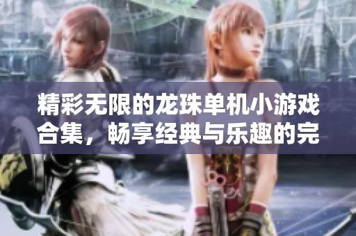 精彩无限的龙珠单机小游戏合集，畅享经典与乐趣的完美结合！