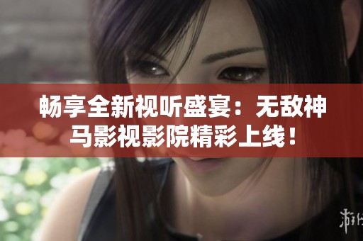 畅享全新视听盛宴：无敌神马影视影院精彩上线！