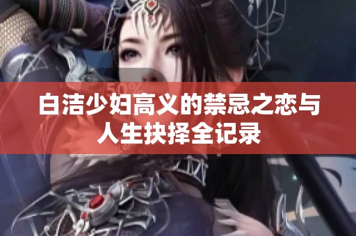 白洁少妇高义的禁忌之恋与人生抉择全记录