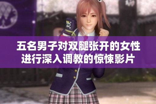 五名男子对双腿张开的女性进行深入调教的惊悚影片