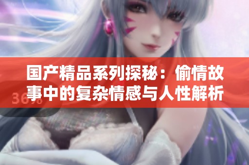 国产精品系列探秘：偷情故事中的复杂情感与人性解析