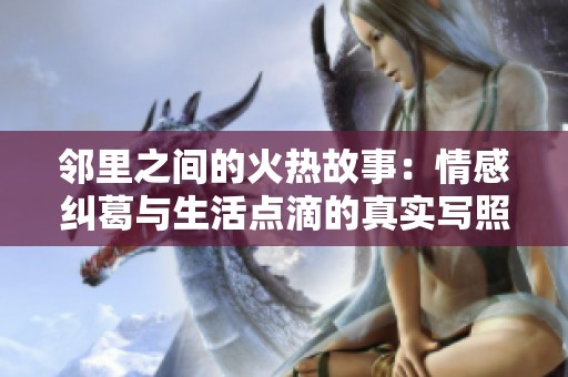 邻里之间的火热故事：情感纠葛与生活点滴的真实写照