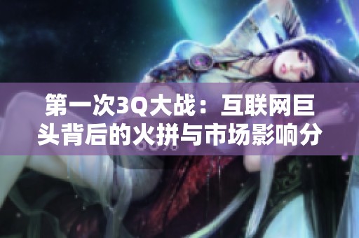 第一次3Q大战：互联网巨头背后的火拼与市场影响分析