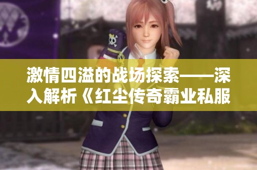 激情四溢的战场探索——深入解析《红尘传奇霸业私服》的热血传奇世界