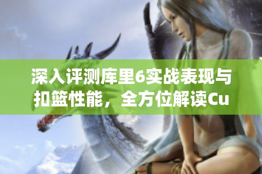深入评测库里6实战表现与扣篮性能，全方位解读Curry 6篮球鞋的优势与适用场景