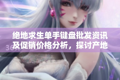 绝地求生单手键盘批发资讯及促销价格分析，探讨产地与市场趋势
