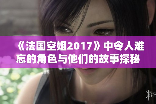 《法国空姐2017》中令人难忘的角色与他们的故事探秘