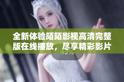 全新体验陌陌影视高清完整版在线播放，尽享精彩影片时刻