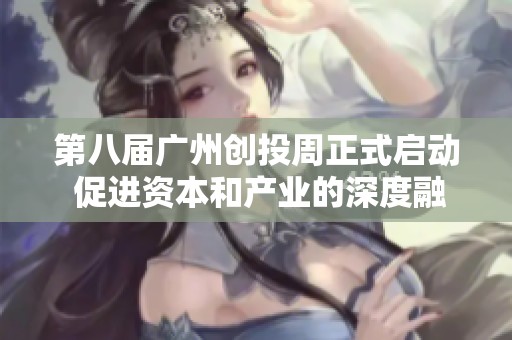 第八届广州创投周正式启动 促进资本和产业的深度融合与互动发展
