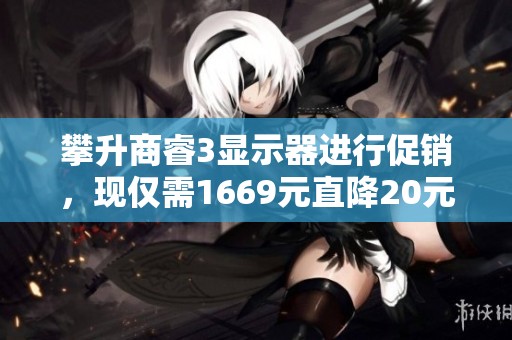 攀升商睿3显示器进行促销，现仅需1669元直降20元，快来抢购！