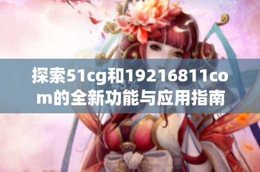 探索51cg和19216811com的全新功能与应用指南