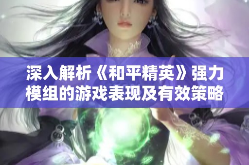 深入解析《和平精英》强力模组的游戏表现及有效策略技巧指南