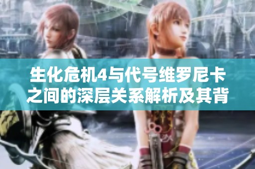 生化危机4与代号维罗尼卡之间的深层关系解析及其背后的真相揭秘