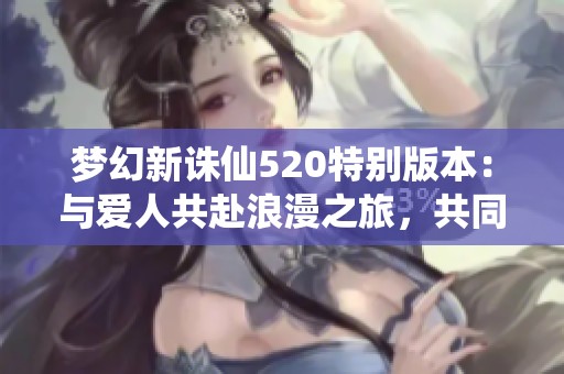 梦幻新诛仙520特别版本：与爱人共赴浪漫之旅，共同燃起全服战斗激情