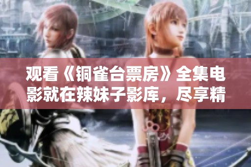 观看《铜雀台票房》全集电影就在辣妹子影库，尽享精彩影视体验与娱乐盛宴