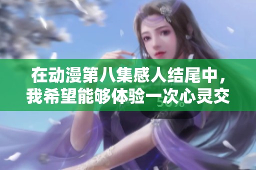 在动漫第八集感人结尾中，我希望能够体验一次心灵交汇的瞬间