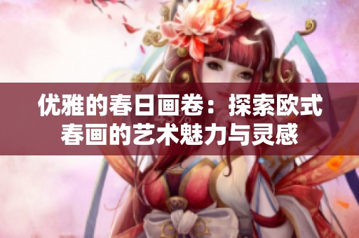 优雅的春日画卷：探索欧式春画的艺术魅力与灵感