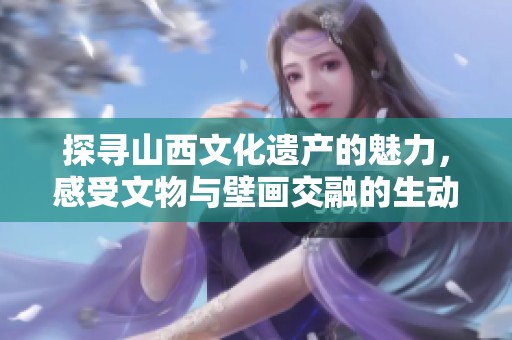 探寻山西文化遗产的魅力，感受文物与壁画交融的生动体验之旅