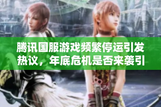 腾讯国服游戏频繁停运引发热议，年底危机是否来袭引发玩家关注