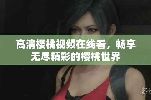 高清樱桃视频在线看，畅享无尽精彩的樱桃世界