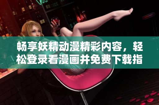 畅享妖精动漫精彩内容，轻松登录看漫画并免费下载指南