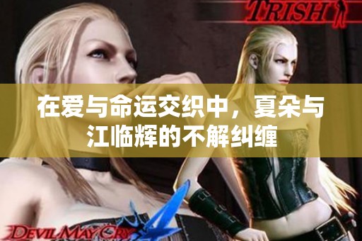 在爱与命运交织中，夏朵与江临辉的不解纠缠