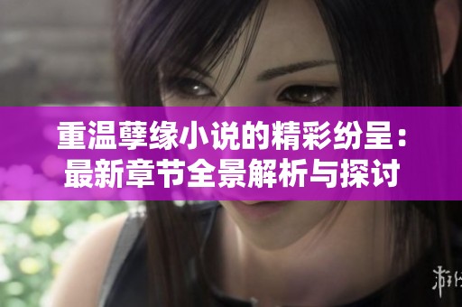 重温孽缘小说的精彩纷呈：最新章节全景解析与探讨