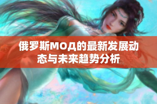 俄罗斯МОД的最新发展动态与未来趋势分析