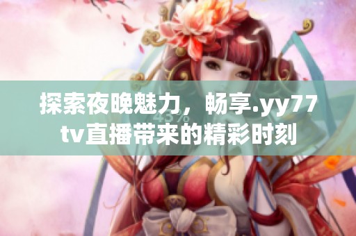 探索夜晚魅力，畅享.yy77tv直播带来的精彩时刻