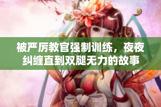 被严厉教官强制训练，夜夜纠缠直到双腿无力的故事