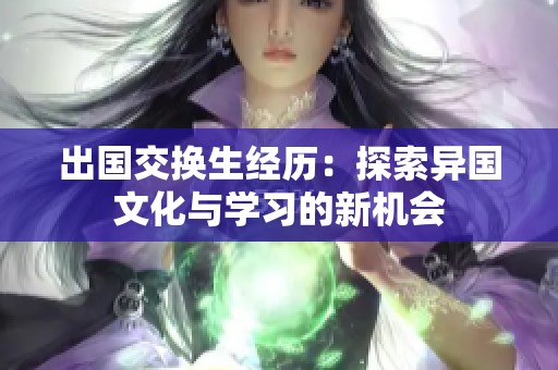出国交换生经历：探索异国文化与学习的新机会