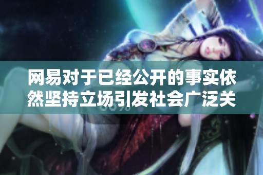 网易对于已经公开的事实依然坚持立场引发社会广泛关注和热议