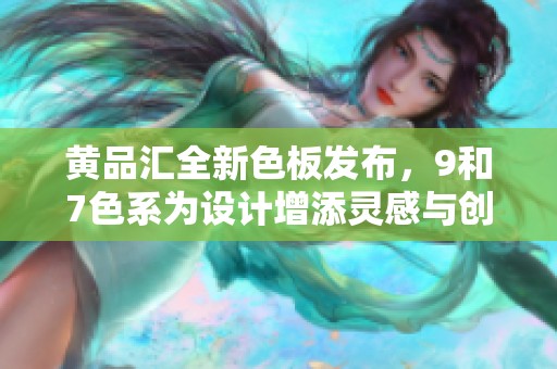 黄品汇全新色板发布，9和7色系为设计增添灵感与创意