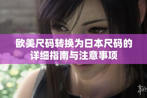 欧美尺码转换为日本尺码的详细指南与注意事项