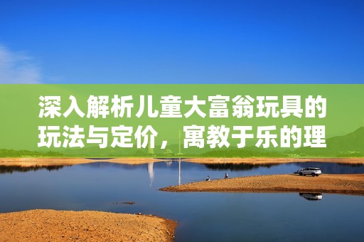 深入解析儿童大富翁玩具的玩法与定价，寓教于乐的理财启蒙活动