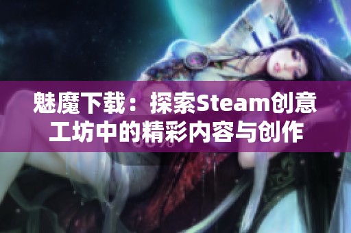 魅魔下载：探索Steam创意工坊中的精彩内容与创作