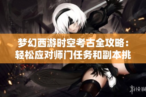 梦幻西游时空考古全攻略：轻松应对师门任务和副本挑战的妙招分享