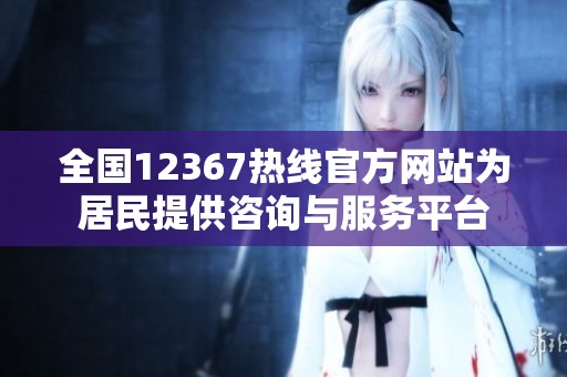 全国12367热线官方网站为居民提供咨询与服务平台