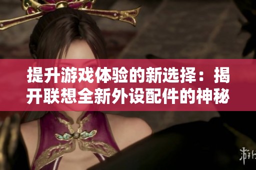 提升游戏体验的新选择：揭开联想全新外设配件的神秘面纱与玩家秘密武器
