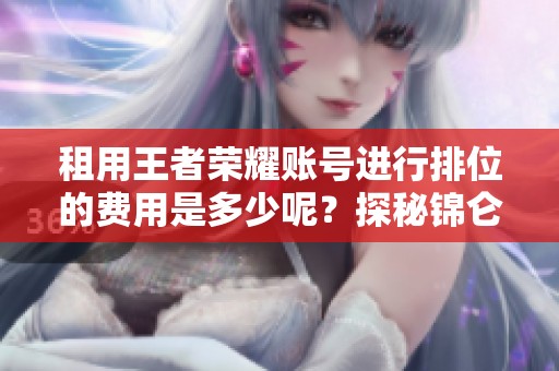 租用王者荣耀账号进行排位的费用是多少呢？探秘锦仑租号网的价格详情与服务内容